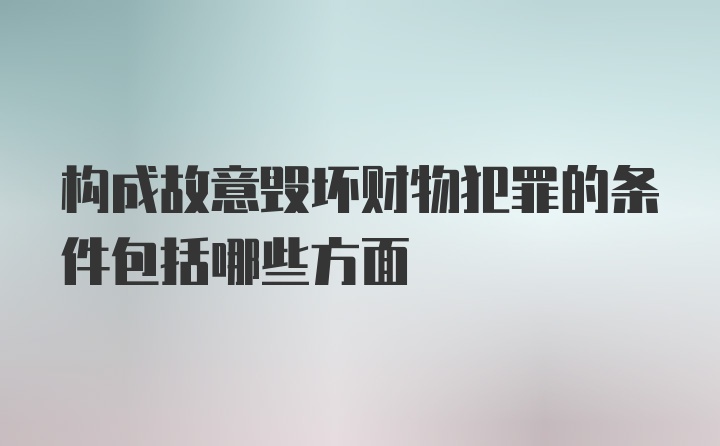 构成故意毁坏财物犯罪的条件包括哪些方面