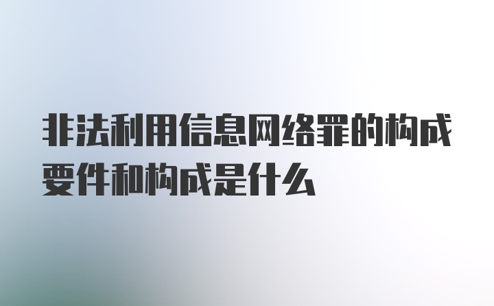 非法利用信息网络罪的构成要件和构成是什么