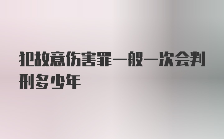 犯故意伤害罪一般一次会判刑多少年