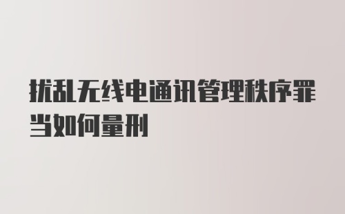 扰乱无线电通讯管理秩序罪当如何量刑