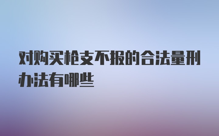 对购买枪支不报的合法量刑办法有哪些