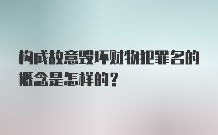 构成故意毁坏财物犯罪名的概念是怎样的?