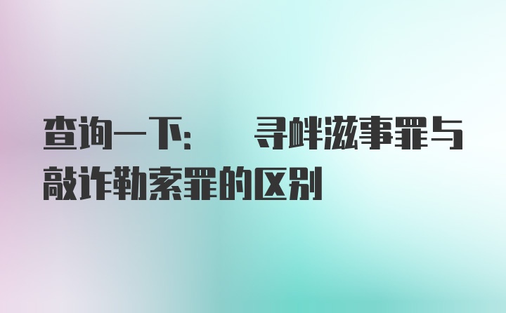 查询一下: 寻衅滋事罪与敲诈勒索罪的区别