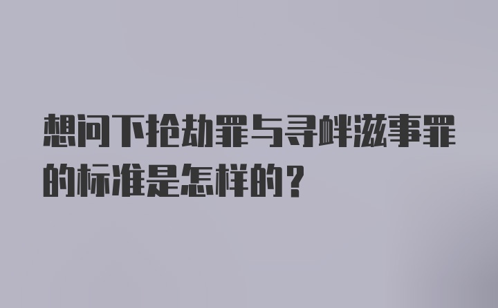 想问下抢劫罪与寻衅滋事罪的标准是怎样的？