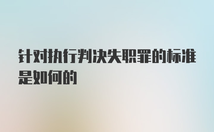 针对执行判决失职罪的标准是如何的