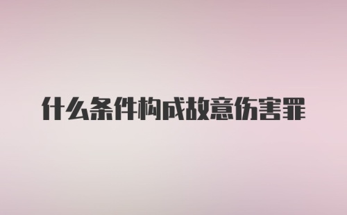 什么条件构成故意伤害罪