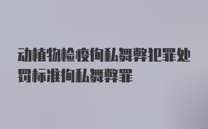 动植物检疫徇私舞弊犯罪处罚标准徇私舞弊罪