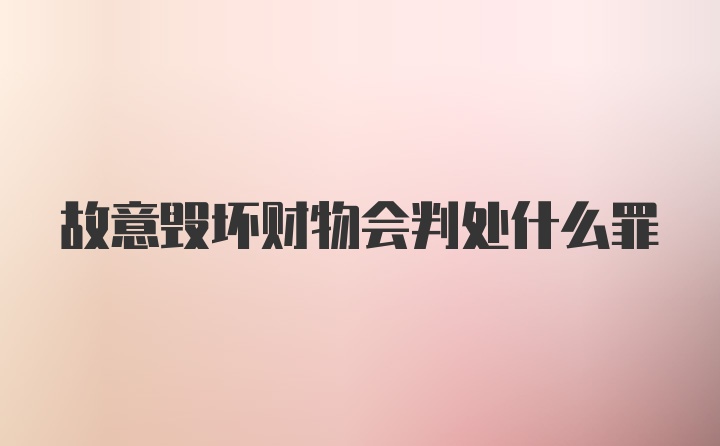 故意毁坏财物会判处什么罪