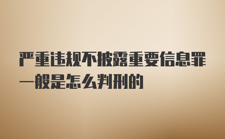 严重违规不披露重要信息罪一般是怎么判刑的