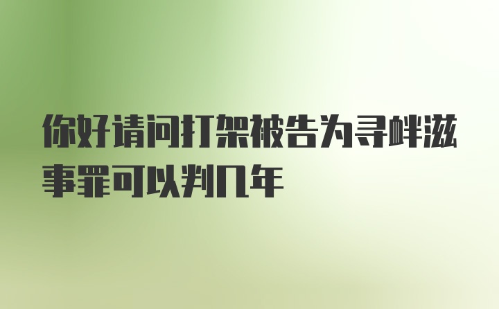 你好请问打架被告为寻衅滋事罪可以判几年