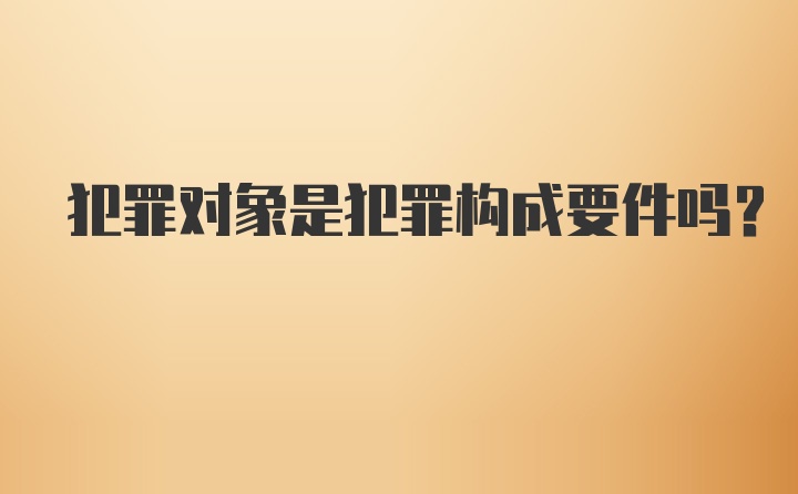 犯罪对象是犯罪构成要件吗？