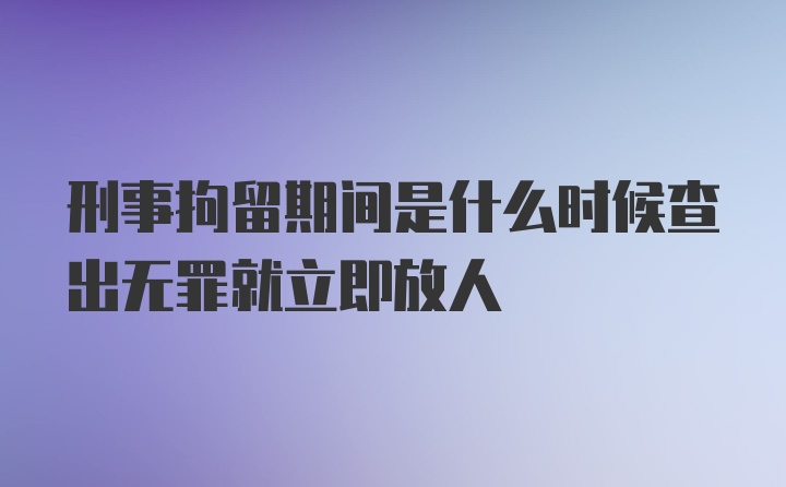 刑事拘留期间是什么时候查出无罪就立即放人