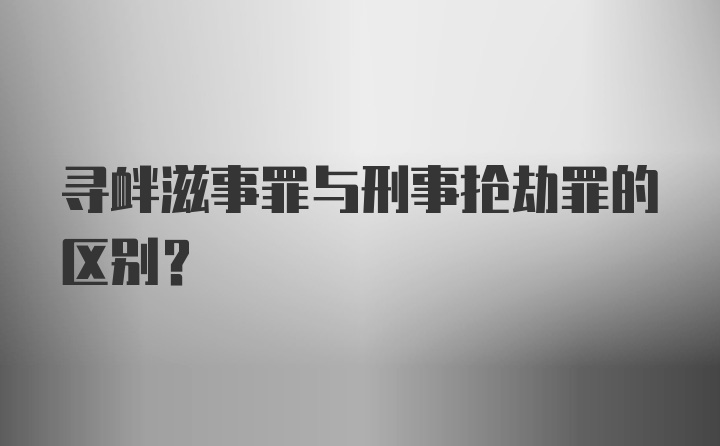 寻衅滋事罪与刑事抢劫罪的区别？