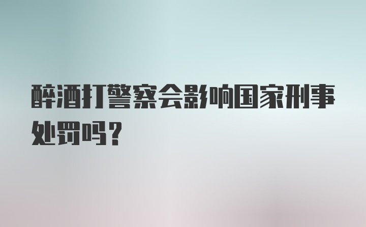 醉酒打警察会影响国家刑事处罚吗？