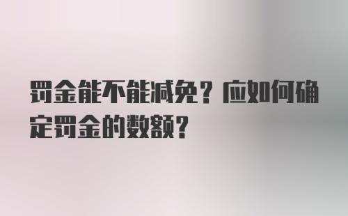 罚金能不能减免？应如何确定罚金的数额？