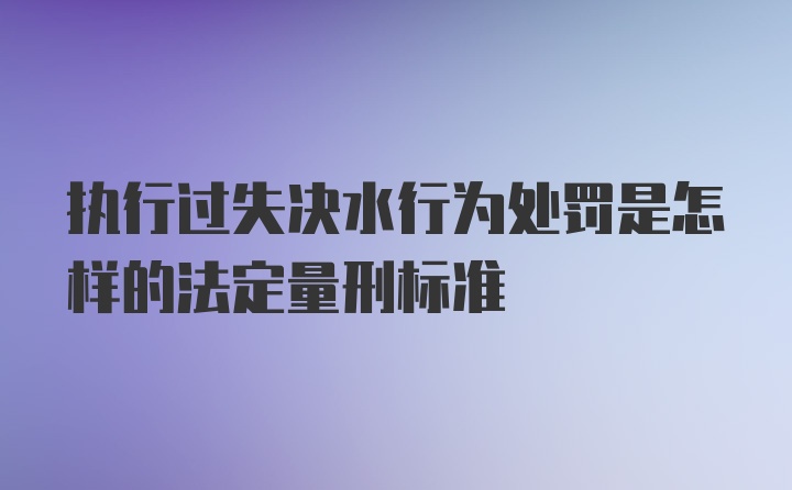 执行过失决水行为处罚是怎样的法定量刑标准