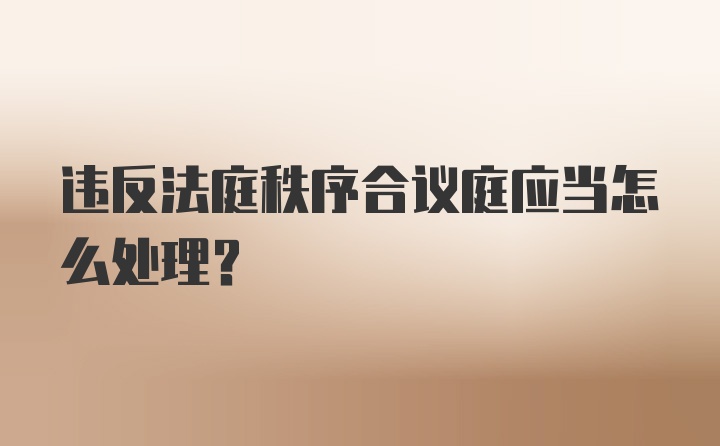 违反法庭秩序合议庭应当怎么处理？