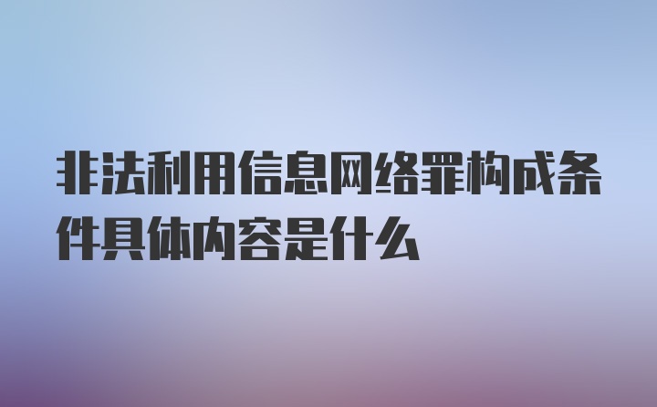 非法利用信息网络罪构成条件具体内容是什么