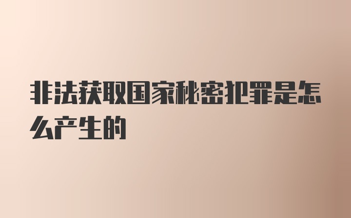 非法获取国家秘密犯罪是怎么产生的