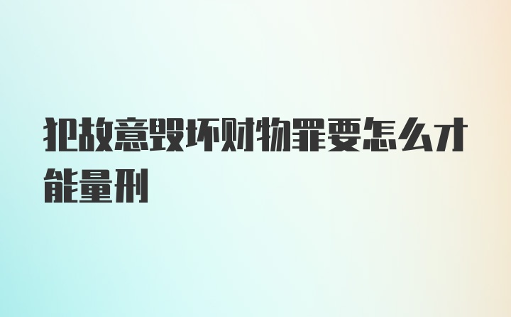 犯故意毁坏财物罪要怎么才能量刑