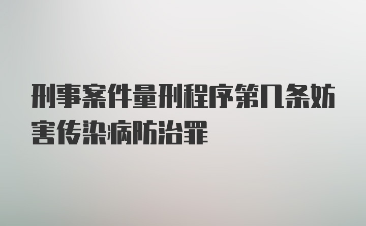 刑事案件量刑程序第几条妨害传染病防治罪