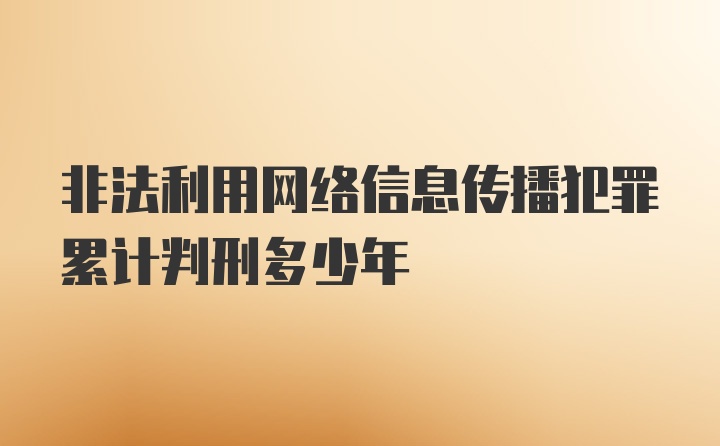 非法利用网络信息传播犯罪累计判刑多少年