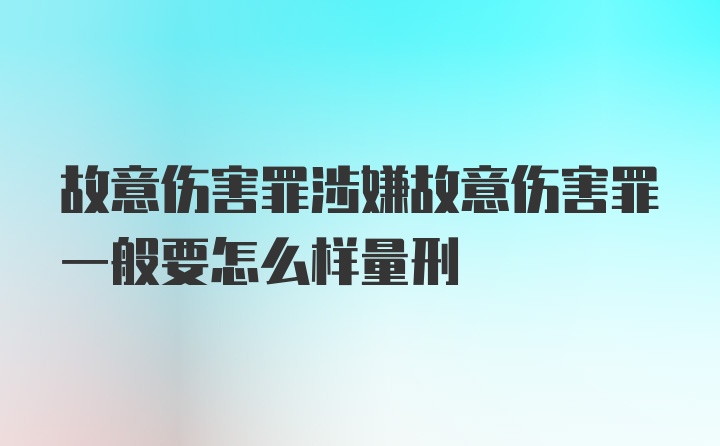 故意伤害罪涉嫌故意伤害罪一般要怎么样量刑