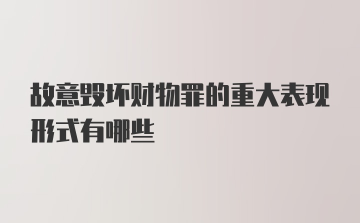 故意毁坏财物罪的重大表现形式有哪些