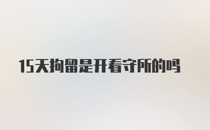 15天拘留是开看守所的吗