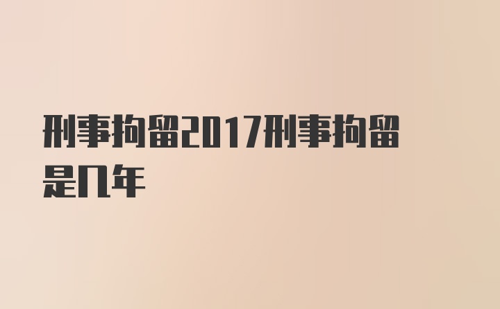 刑事拘留2017刑事拘留是几年