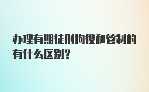 办理有期徒刑拘役和管制的有什么区别？