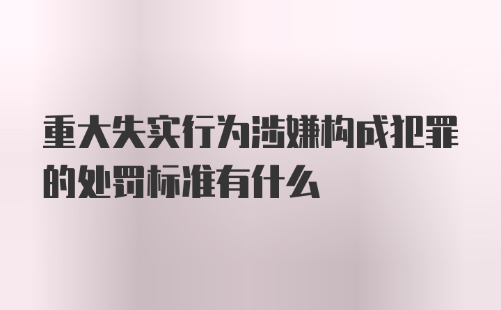 重大失实行为涉嫌构成犯罪的处罚标准有什么