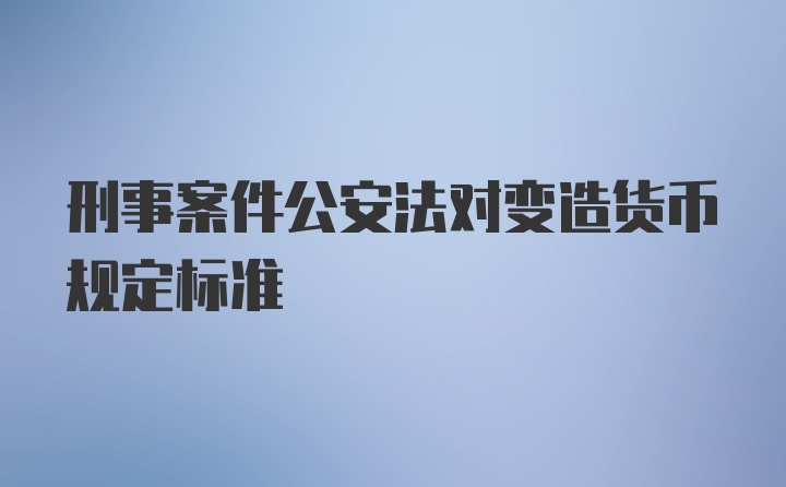 刑事案件公安法对变造货币规定标准