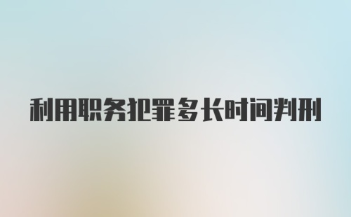 利用职务犯罪多长时间判刑