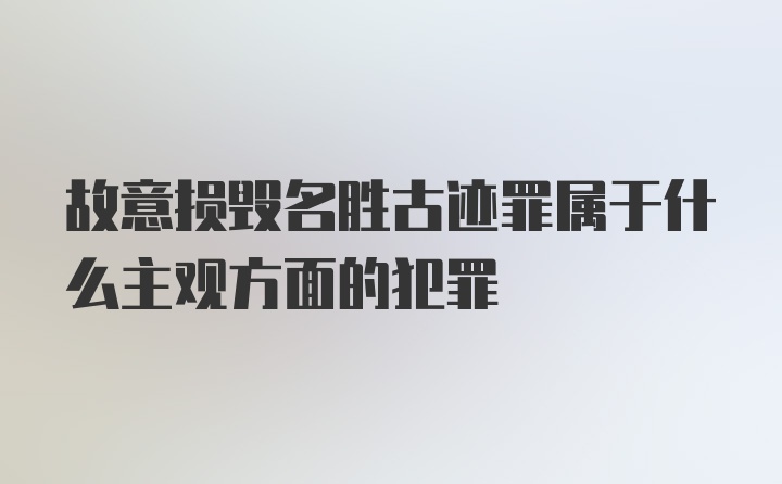 故意损毁名胜古迹罪属于什么主观方面的犯罪