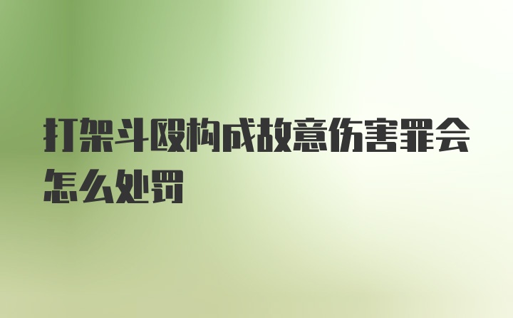 打架斗殴构成故意伤害罪会怎么处罚