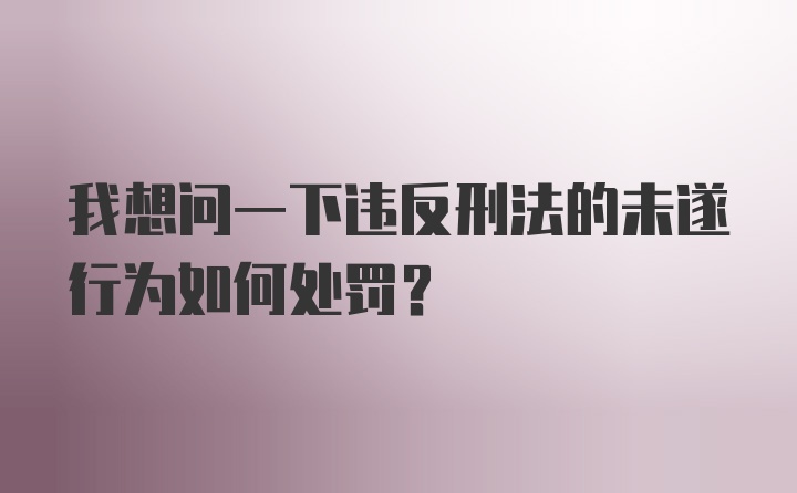 我想问一下违反刑法的未遂行为如何处罚？