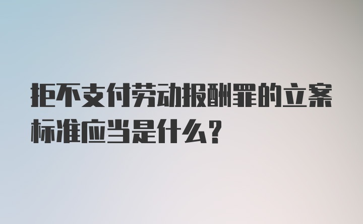 拒不支付劳动报酬罪的立案标准应当是什么？