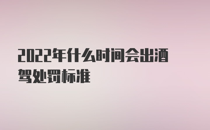 2022年什么时间会出酒驾处罚标准