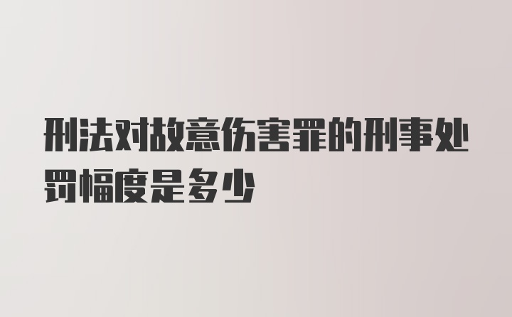 刑法对故意伤害罪的刑事处罚幅度是多少