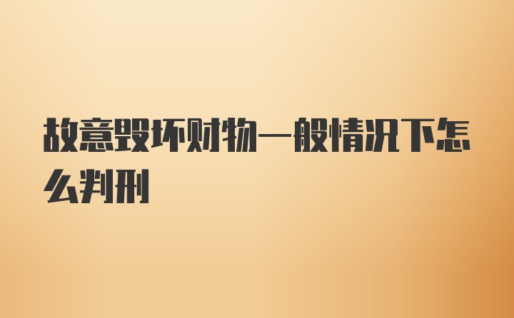 故意毁坏财物一般情况下怎么判刑