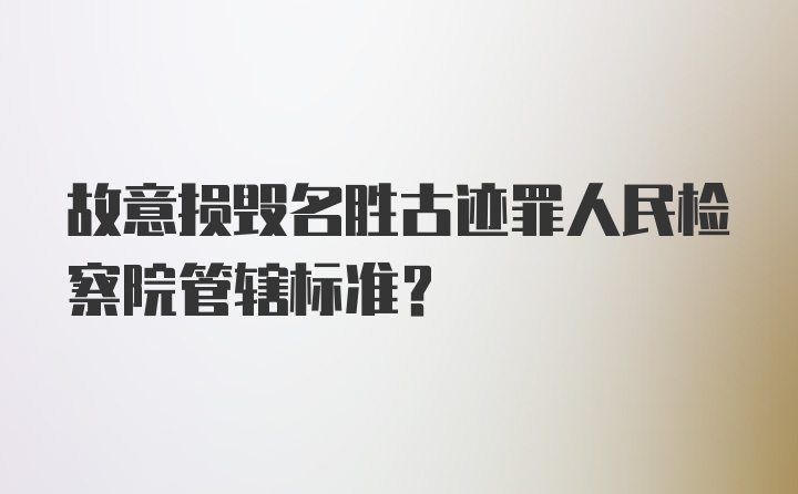 故意损毁名胜古迹罪人民检察院管辖标准?