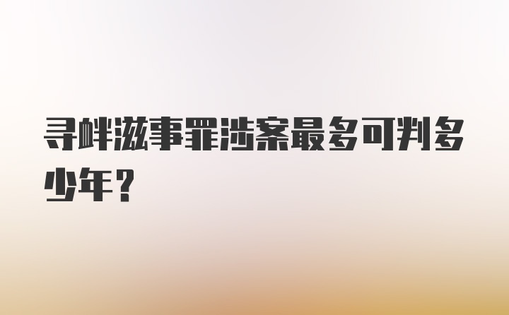 寻衅滋事罪涉案最多可判多少年?