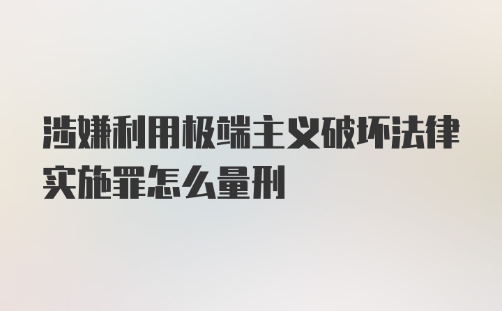 涉嫌利用极端主义破坏法律实施罪怎么量刑