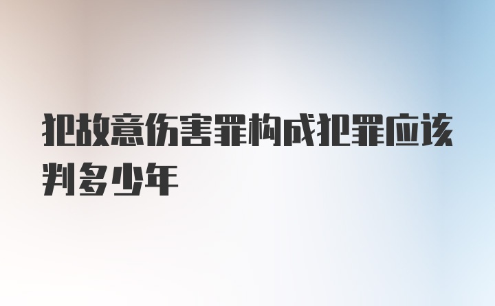 犯故意伤害罪构成犯罪应该判多少年