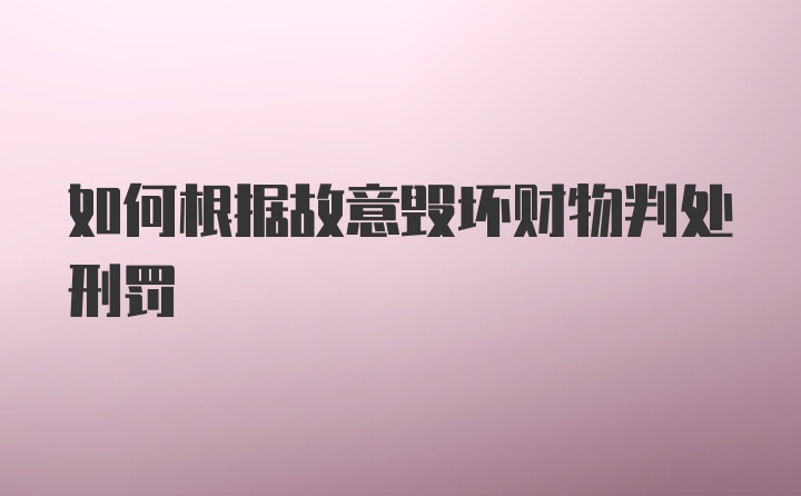 如何根据故意毁坏财物判处刑罚