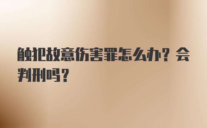 触犯故意伤害罪怎么办？会判刑吗？