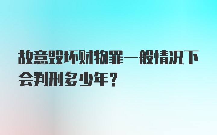 故意毁坏财物罪一般情况下会判刑多少年？