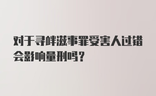 对于寻衅滋事罪受害人过错会影响量刑吗?