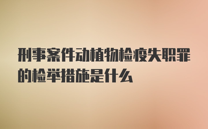 刑事案件动植物检疫失职罪的检举措施是什么